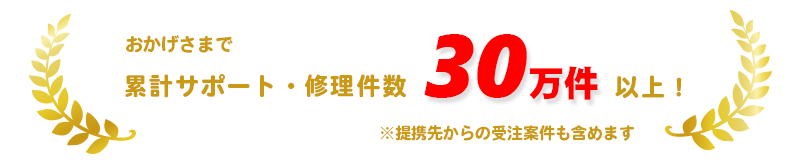 おかげさまで累計サポート・修理件数30万件以上！提携先からの受注案件も含めます