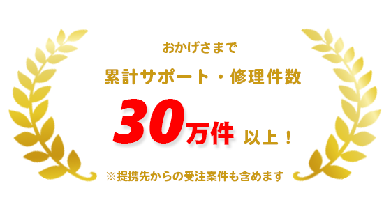 おかげさまで累計サポート・修理件数30万件以上！提携先からの受注案件も含めます